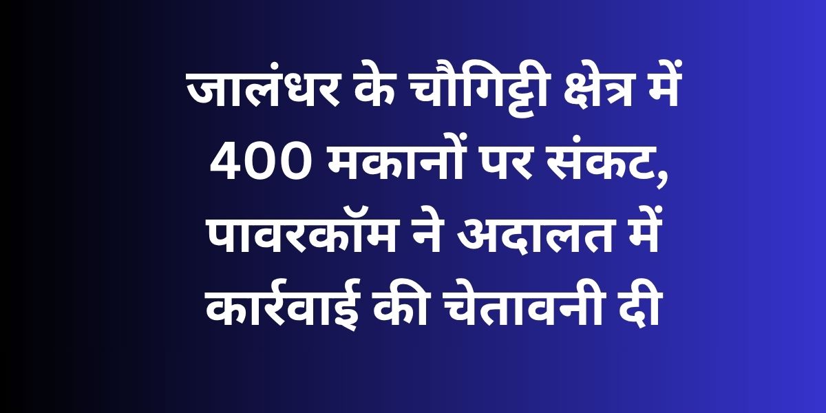 400 Houses in Jalandharâ€™s Chaugitti Area Face Demolition Threat After Powercom Court Order