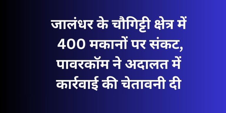 Read more about the article जालंधर के चौगिट्टी क्षेत्र में 400 मकानों पर संकट, पावरकॉम ने अदालत में दी कार्रवाई की चेतावनी